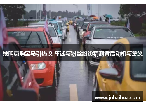 姚明豪购宝马引热议 车迷与粉丝纷纷猜测背后动机与意义