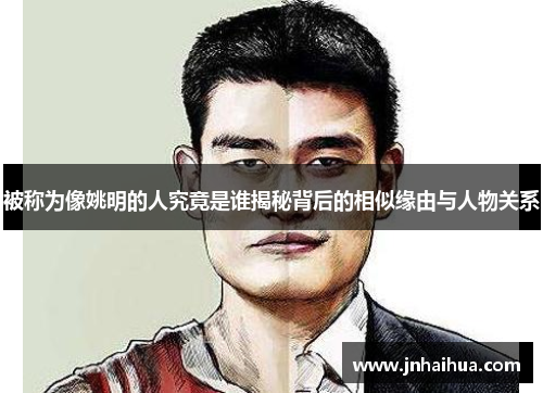 被称为像姚明的人究竟是谁揭秘背后的相似缘由与人物关系