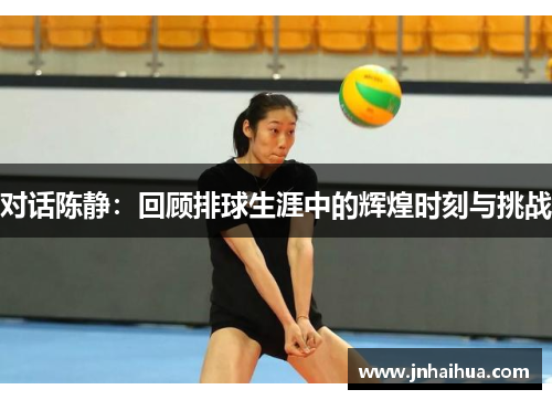 对话陈静：回顾排球生涯中的辉煌时刻与挑战