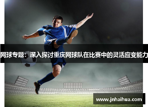 网球专题：深入探讨重庆网球队在比赛中的灵活应变能力