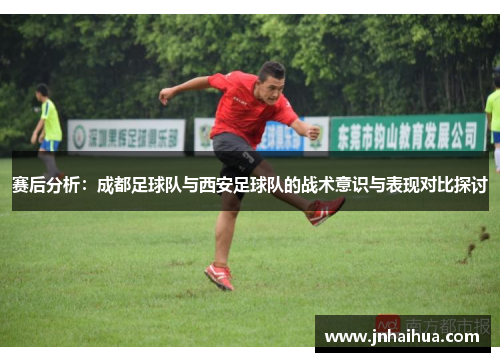 赛后分析：成都足球队与西安足球队的战术意识与表现对比探讨