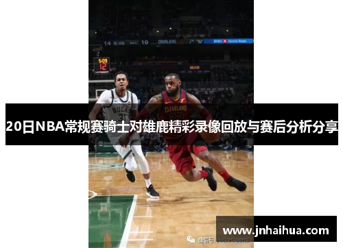 20日NBA常规赛骑士对雄鹿精彩录像回放与赛后分析分享