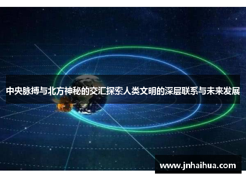 中央脉搏与北方神秘的交汇探索人类文明的深层联系与未来发展