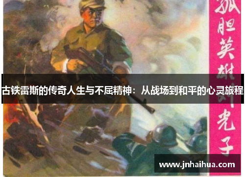 古铁雷斯的传奇人生与不屈精神：从战场到和平的心灵旅程
