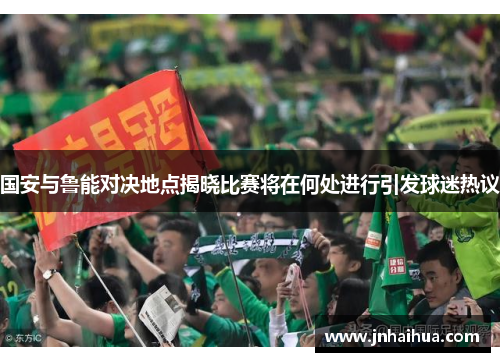 国安与鲁能对决地点揭晓比赛将在何处进行引发球迷热议