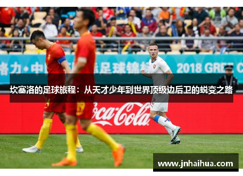 坎塞洛的足球旅程：从天才少年到世界顶级边后卫的蜕变之路