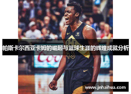 帕斯卡尔西亚卡姆的崛起与篮球生涯的辉煌成就分析