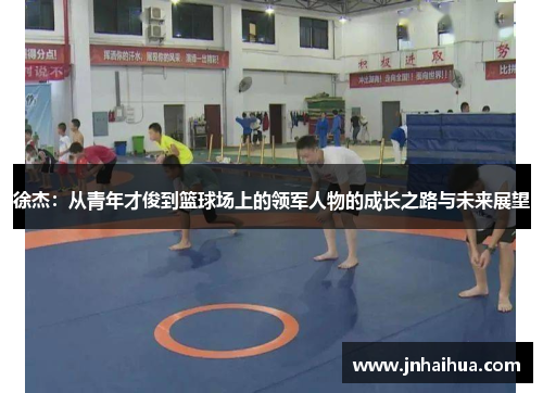 徐杰：从青年才俊到篮球场上的领军人物的成长之路与未来展望