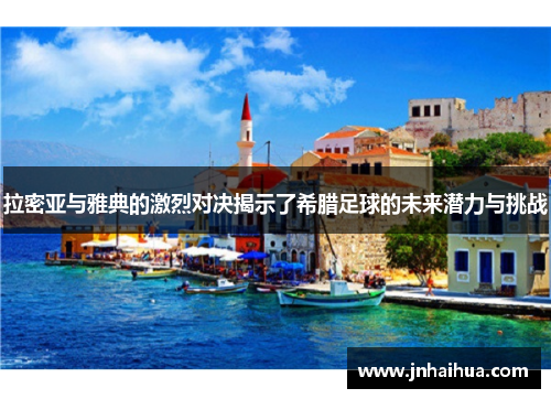 拉密亚与雅典的激烈对决揭示了希腊足球的未来潜力与挑战