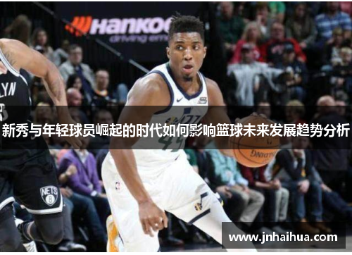 新秀与年轻球员崛起的时代如何影响篮球未来发展趋势分析