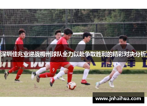 深圳佳兆业迎战梅州球队全力以赴争取胜利的精彩对决分析