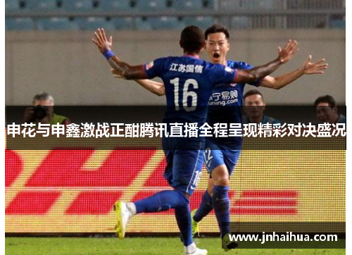 申花与申鑫激战正酣腾讯直播全程呈现精彩对决盛况