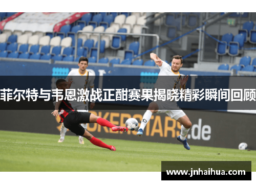 菲尔特与韦恩激战正酣赛果揭晓精彩瞬间回顾
