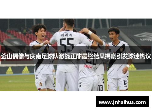 釜山偶像与庆南足球队激战正酣最终结果揭晓引发球迷热议