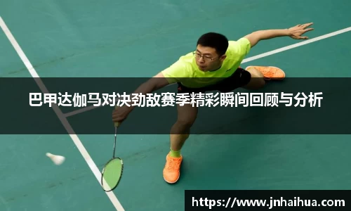 巴甲达伽马对决劲敌赛季精彩瞬间回顾与分析